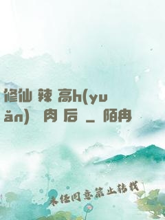 修仙 辣 高h(yuǎn) 濃肉 后宮